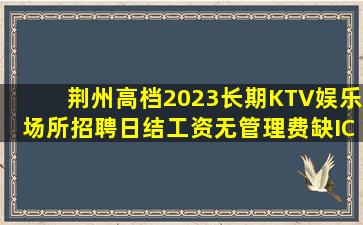 荆州高档2023长期KTV娱乐场所招聘日结工资无管理费缺IC