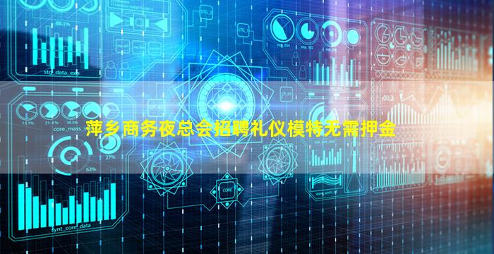 萍乡商务夜总会招聘礼仪模特无需押金