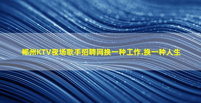 郴州KTV夜场歌手招聘网换一种工作.换一种人生